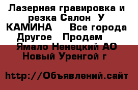 Лазерная гравировка и резка Салон “У КАМИНА“  - Все города Другое » Продам   . Ямало-Ненецкий АО,Новый Уренгой г.